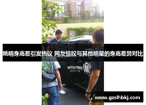 姚明身高差引发热议 网友惊叹与其他明星的身高差异对比