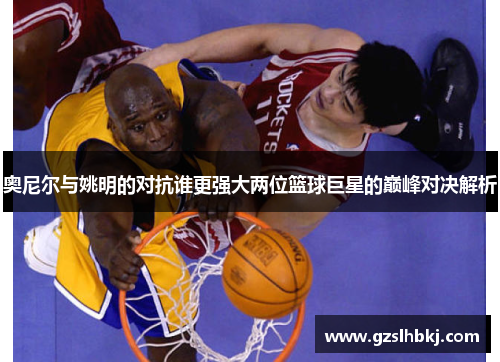 奥尼尔与姚明的对抗谁更强大两位篮球巨星的巅峰对决解析