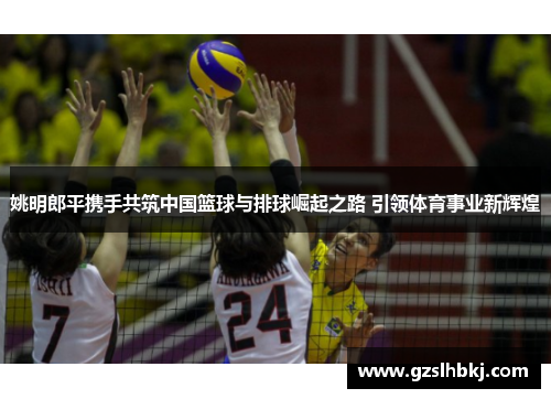 姚明郎平携手共筑中国篮球与排球崛起之路 引领体育事业新辉煌