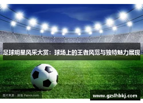 足球明星风采大赏：球场上的王者风范与独特魅力展现