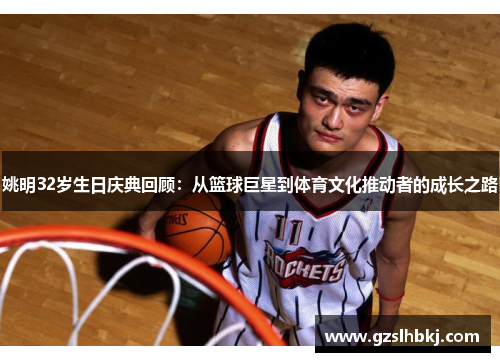 姚明32岁生日庆典回顾：从篮球巨星到体育文化推动者的成长之路