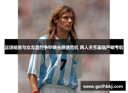 足球明星与女友激烈争吵曝光感情危机 两人关系面临严峻考验