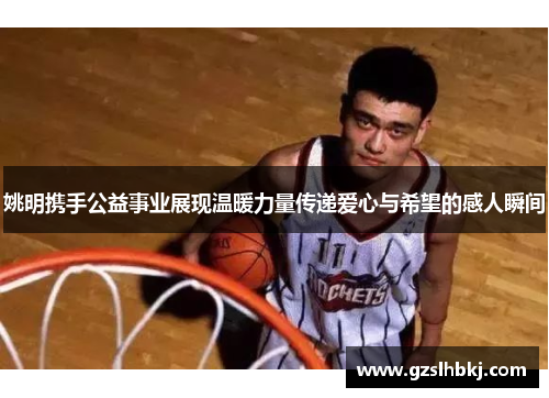 姚明携手公益事业展现温暖力量传递爱心与希望的感人瞬间