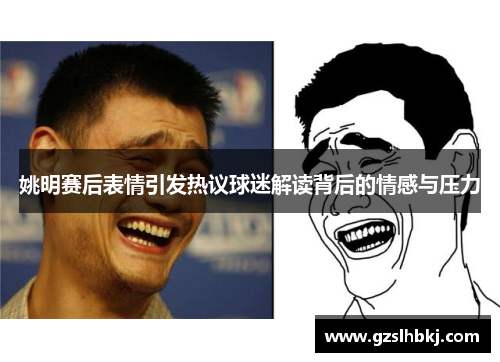 姚明赛后表情引发热议球迷解读背后的情感与压力