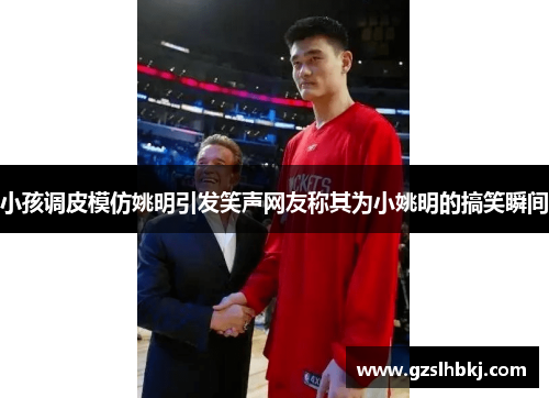 小孩调皮模仿姚明引发笑声网友称其为小姚明的搞笑瞬间