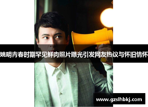 姚明青春时期罕见鲜肉照片曝光引发网友热议与怀旧情怀