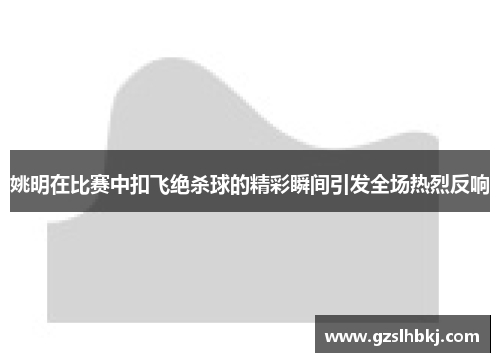 姚明在比赛中扣飞绝杀球的精彩瞬间引发全场热烈反响