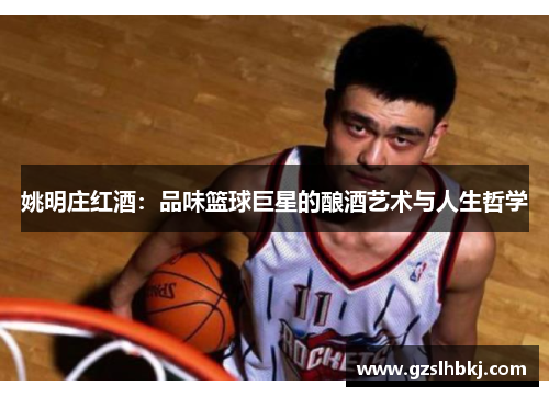 姚明庄红酒：品味篮球巨星的酿酒艺术与人生哲学