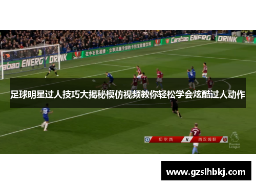 足球明星过人技巧大揭秘模仿视频教你轻松学会炫酷过人动作