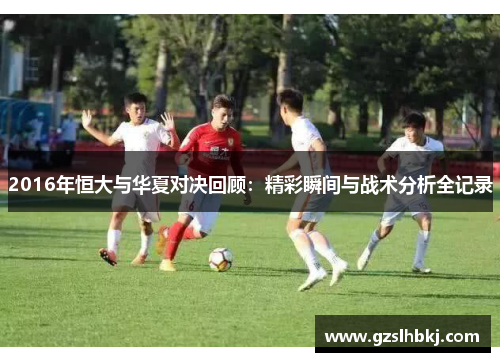 2016年恒大与华夏对决回顾：精彩瞬间与战术分析全记录