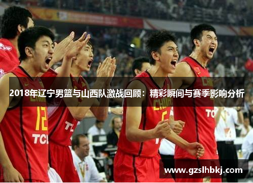 2018年辽宁男篮与山西队激战回顾：精彩瞬间与赛季影响分析