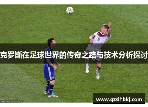 克罗斯在足球世界的传奇之路与技术分析探讨