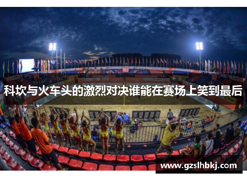 科坎与火车头的激烈对决谁能在赛场上笑到最后