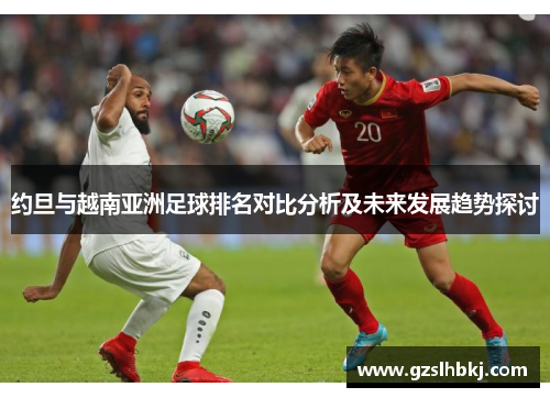约旦与越南亚洲足球排名对比分析及未来发展趋势探讨