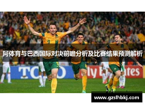 阿体育与巴西国际对决前瞻分析及比赛结果预测解析
